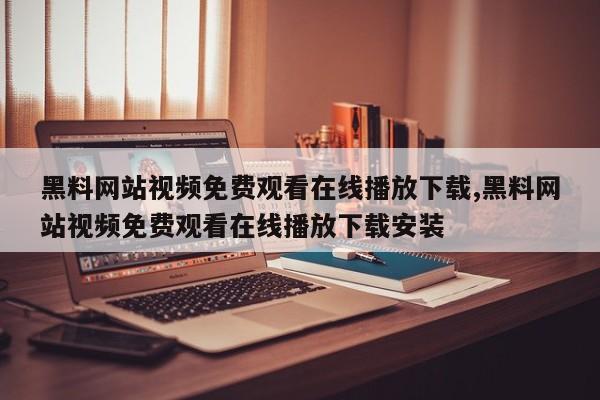 黑料网站视频免费观看在线播放下载,黑料网站视频免费观看在线播放下载安装