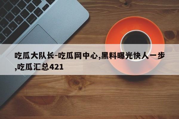 吃瓜大队长-吃瓜网中心,黑料曝光快人一步,吃瓜汇总421