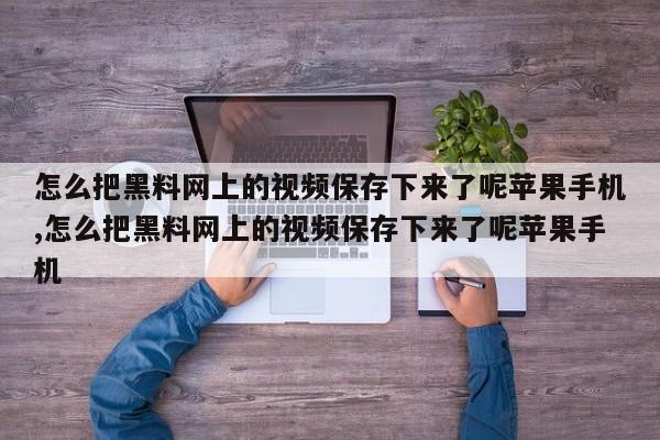 怎么把黑料网上的视频保存下来了呢苹果手机,怎么把黑料网上的视频保存下来了呢苹果手机