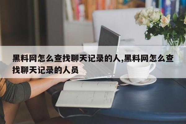 黑料网怎么查找聊天记录的人,黑料网怎么查找聊天记录的人员