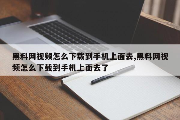 黑料网视频怎么下载到手机上面去,黑料网视频怎么下载到手机上面去了