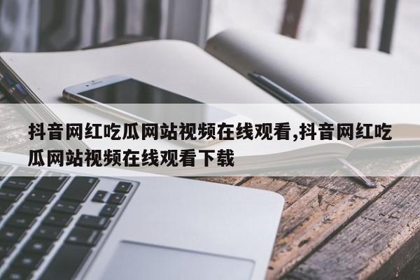 抖音网红吃瓜网站视频在线观看,抖音网红吃瓜网站视频在线观看下载