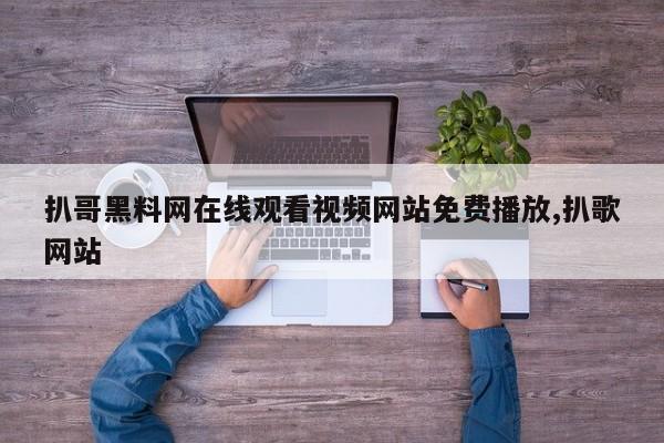 扒哥黑料网在线观看视频网站免费播放,扒歌网站