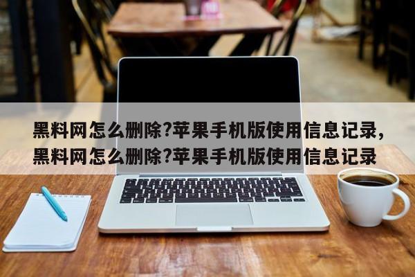 黑料网怎么删除?苹果手机版使用信息记录,黑料网怎么删除?苹果手机版使用信息记录