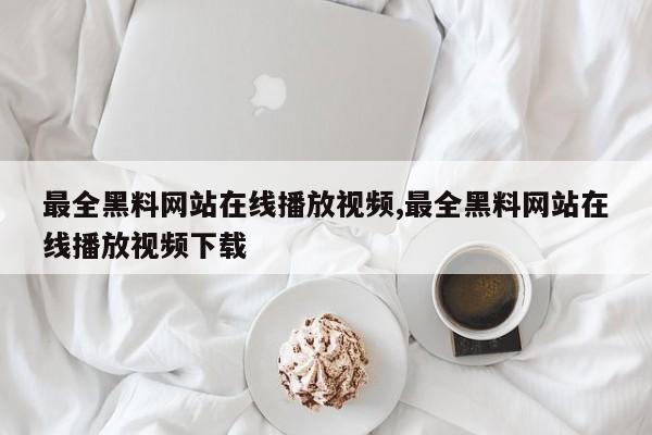 最全黑料网站在线播放视频,最全黑料网站在线播放视频下载