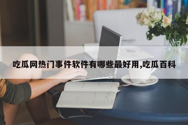 吃瓜网热门事件软件有哪些最好用,吃瓜百科