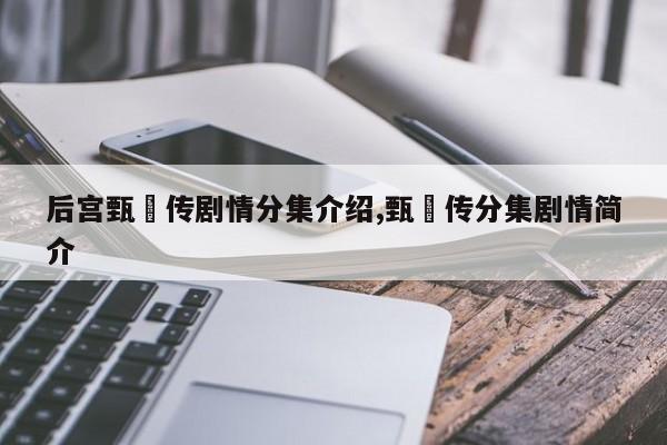 后宫甄嬛传剧情分集介绍,甄嬛传分集剧情简介