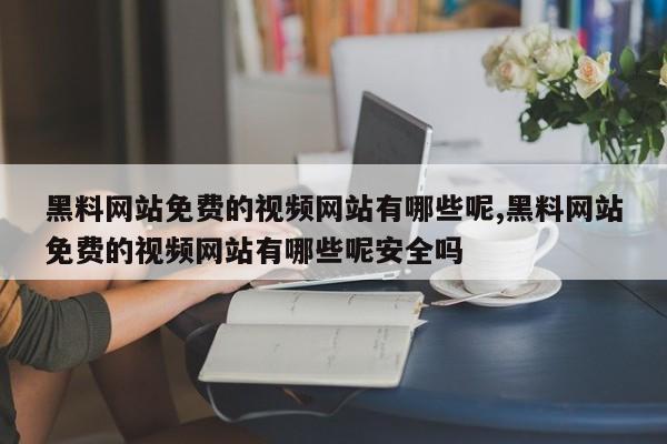 黑料网站免费的视频网站有哪些呢,黑料网站免费的视频网站有哪些呢安全吗