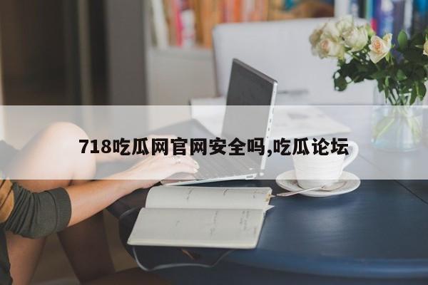 718吃瓜网官网安全吗,吃瓜论坛