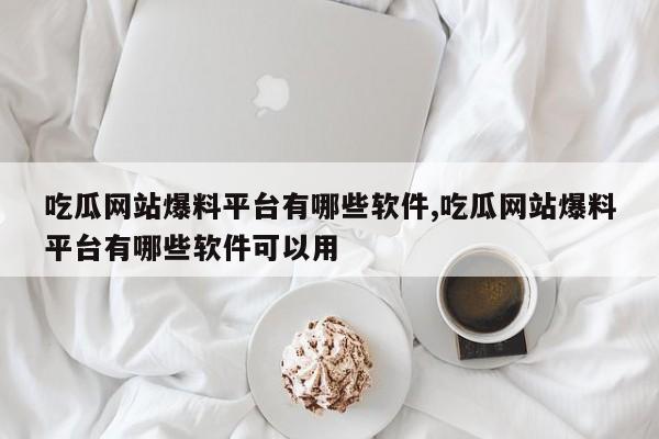 吃瓜网站爆料平台有哪些软件,吃瓜网站爆料平台有哪些软件可以用