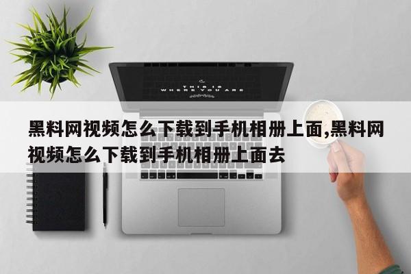 黑料网视频怎么下载到手机相册上面,黑料网视频怎么下载到手机相册上面去