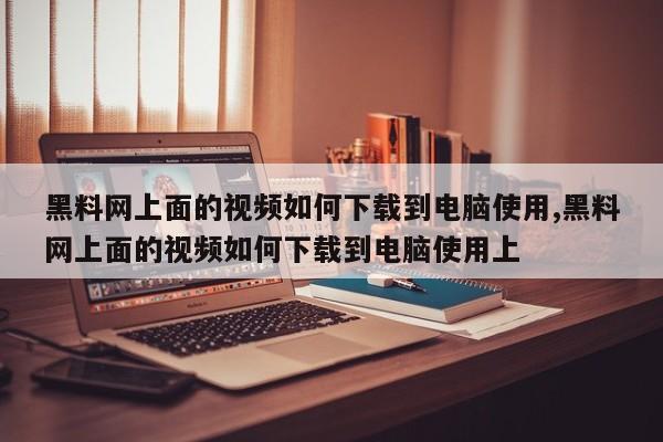 黑料网上面的视频如何下载到电脑使用,黑料网上面的视频如何下载到电脑使用上