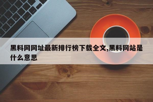 黑料网网址最新排行榜下载全文,黑料网站是什么意思