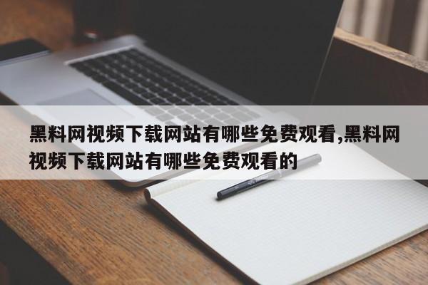 黑料网视频下载网站有哪些免费观看,黑料网视频下载网站有哪些免费观看的