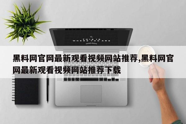 黑料网官网最新观看视频网站推荐,黑料网官网最新观看视频网站推荐下载