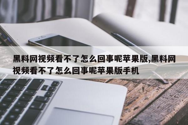 黑料网视频看不了怎么回事呢苹果版,黑料网视频看不了怎么回事呢苹果版手机