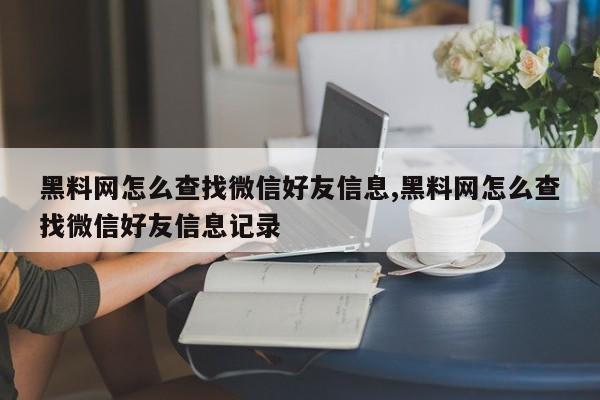 黑料网怎么查找微信好友信息,黑料网怎么查找微信好友信息记录