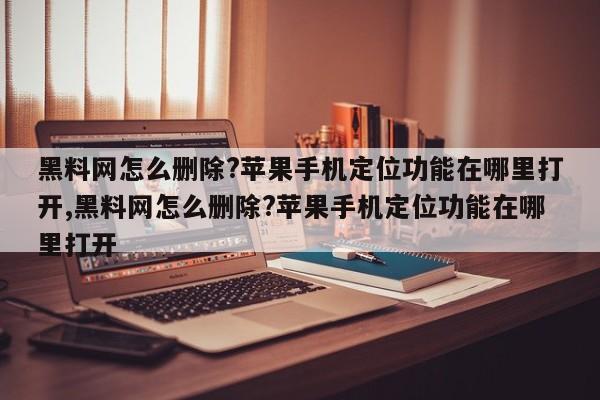 黑料网怎么删除?苹果手机定位功能在哪里打开,黑料网怎么删除?苹果手机定位功能在哪里打开