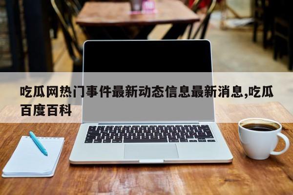 吃瓜网热门事件最新动态信息最新消息,吃瓜百度百科
