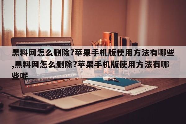 黑料网怎么删除?苹果手机版使用方法有哪些,黑料网怎么删除?苹果手机版使用方法有哪些呢