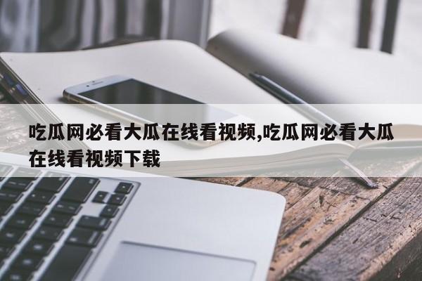 吃瓜网必看大瓜在线看视频,吃瓜网必看大瓜在线看视频下载