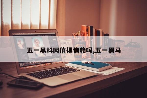 五一黑料网值得信赖吗,五一黑马