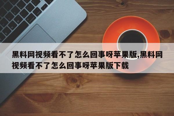 黑料网视频看不了怎么回事呀苹果版,黑料网视频看不了怎么回事呀苹果版下载