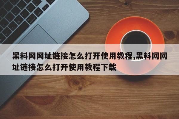 黑料网网址链接怎么打开使用教程,黑料网网址链接怎么打开使用教程下载
