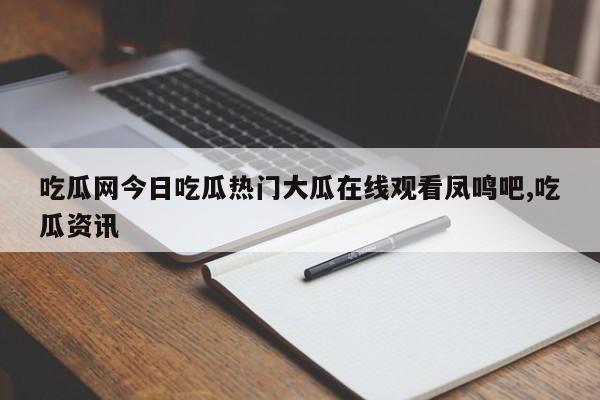 吃瓜网今日吃瓜热门大瓜在线观看凤鸣吧,吃瓜资讯
