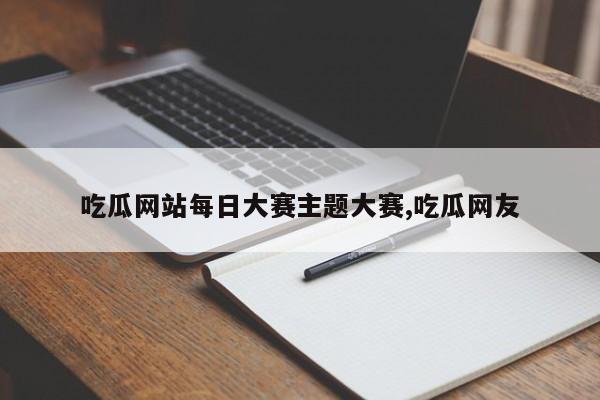 吃瓜网站每日大赛主题大赛,吃瓜网友