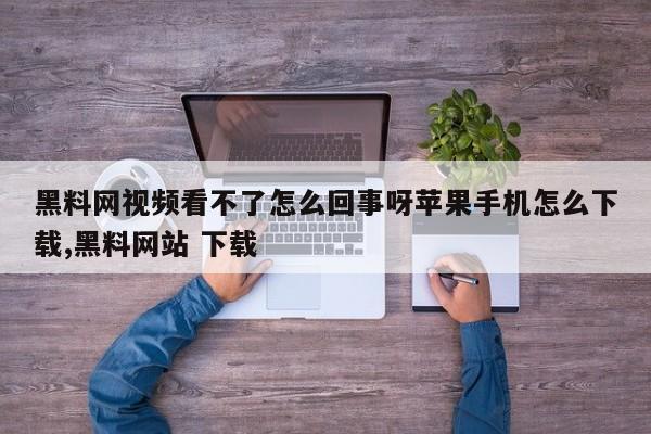 黑料网视频看不了怎么回事呀苹果手机怎么下载,黑料网站 下载