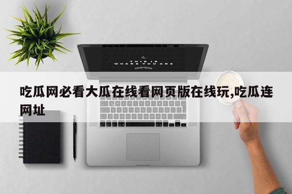 吃瓜网必看大瓜在线看网页版在线玩,吃瓜连网址