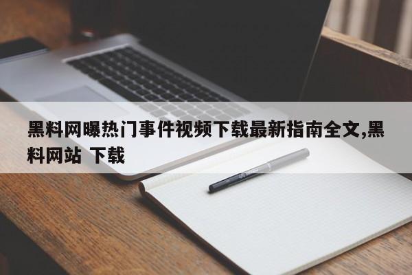 黑料网曝热门事件视频下载最新指南全文,黑料网站 下载