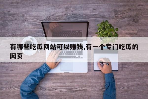 有哪些吃瓜网站可以赚钱,有一个专门吃瓜的网页