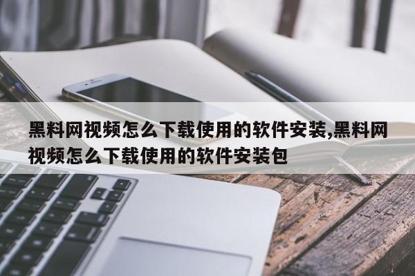 黑料网视频怎么下载使用的软件安装,黑料网视频怎么下载使用的软件安装包