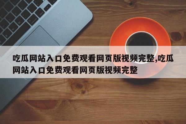 吃瓜网站入口免费观看网页版视频完整,吃瓜网站入口免费观看网页版视频完整