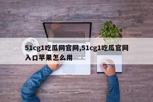 51cg1吃瓜网官网,51cg1吃瓜官网入口苹果怎么用
