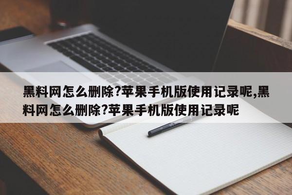 黑料网怎么删除?苹果手机版使用记录呢,黑料网怎么删除?苹果手机版使用记录呢