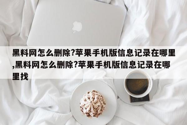 黑料网怎么删除?苹果手机版信息记录在哪里,黑料网怎么删除?苹果手机版信息记录在哪里找