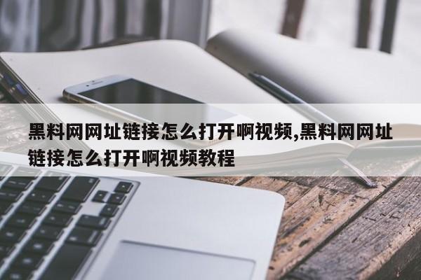 黑料网网址链接怎么打开啊视频,黑料网网址链接怎么打开啊视频教程