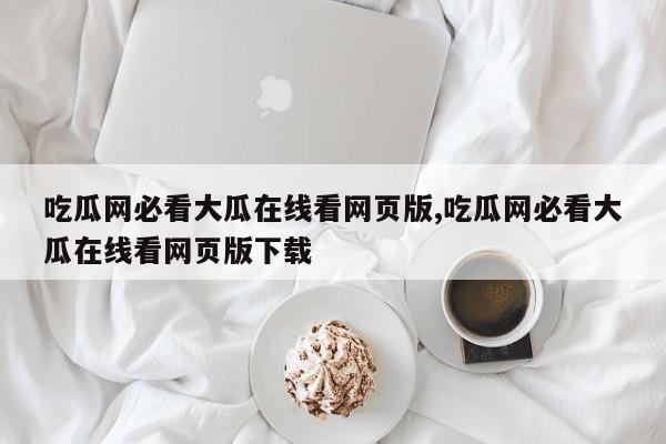 吃瓜网必看大瓜在线看网页版,吃瓜网必看大瓜在线看网页版下载