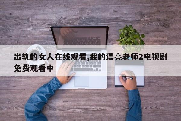 出轨的女人在线观看,我的漂亮老师2电视剧免费观看中