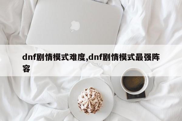 dnf剧情模式难度,dnf剧情模式最强阵容