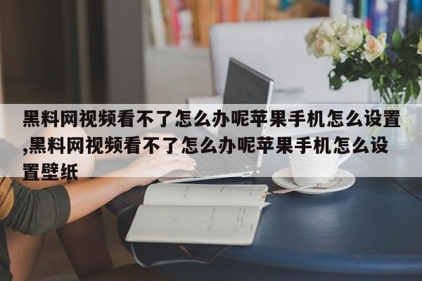 黑料网视频看不了怎么办呢苹果手机怎么设置,黑料网视频看不了怎么办呢苹果手机怎么设置壁纸