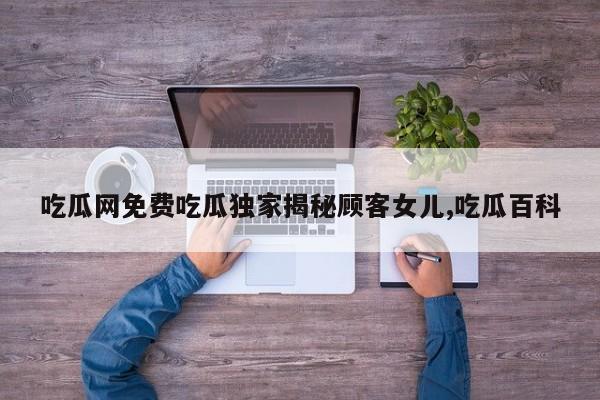 吃瓜网免费吃瓜独家揭秘顾客女儿,吃瓜百科