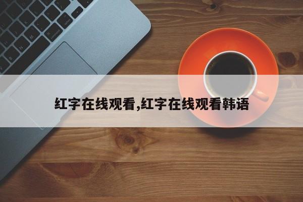 红字在线观看,红字在线观看韩语