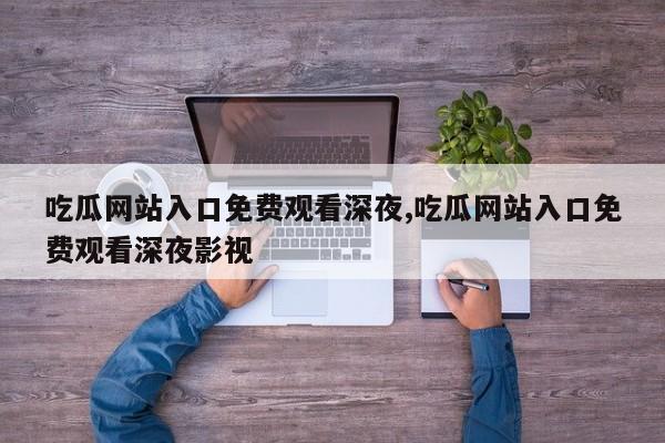 吃瓜网站入口免费观看深夜,吃瓜网站入口免费观看深夜影视