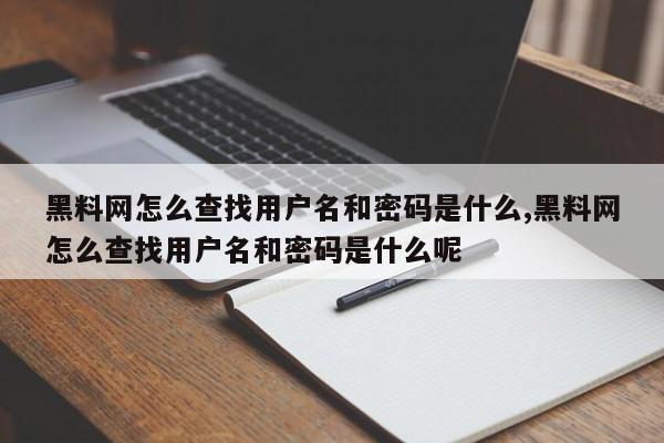 黑料网怎么查找用户名和密码是什么,黑料网怎么查找用户名和密码是什么呢