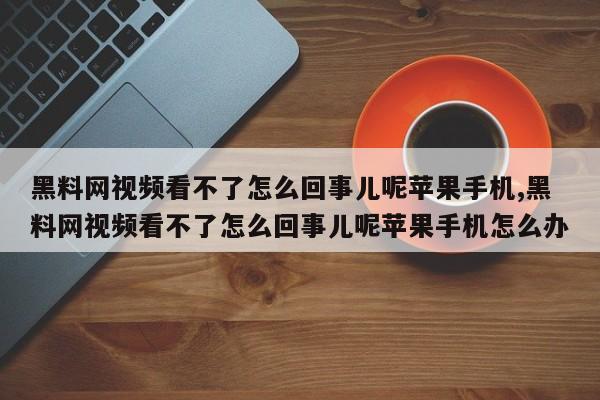黑料网视频看不了怎么回事儿呢苹果手机,黑料网视频看不了怎么回事儿呢苹果手机怎么办