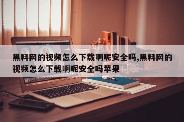 黑料网的视频怎么下载啊呢安全吗,黑料网的视频怎么下载啊呢安全吗苹果